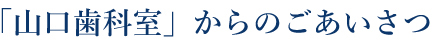 「山口歯科室」からのごあいさつ